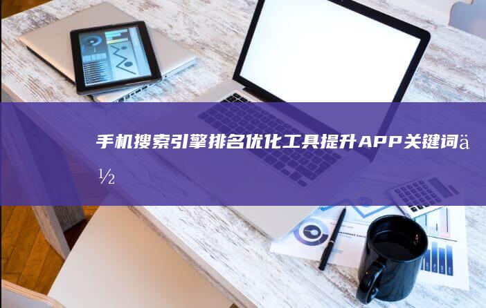 手机搜索引擎排名优化工具：提升APP关键词位置策略