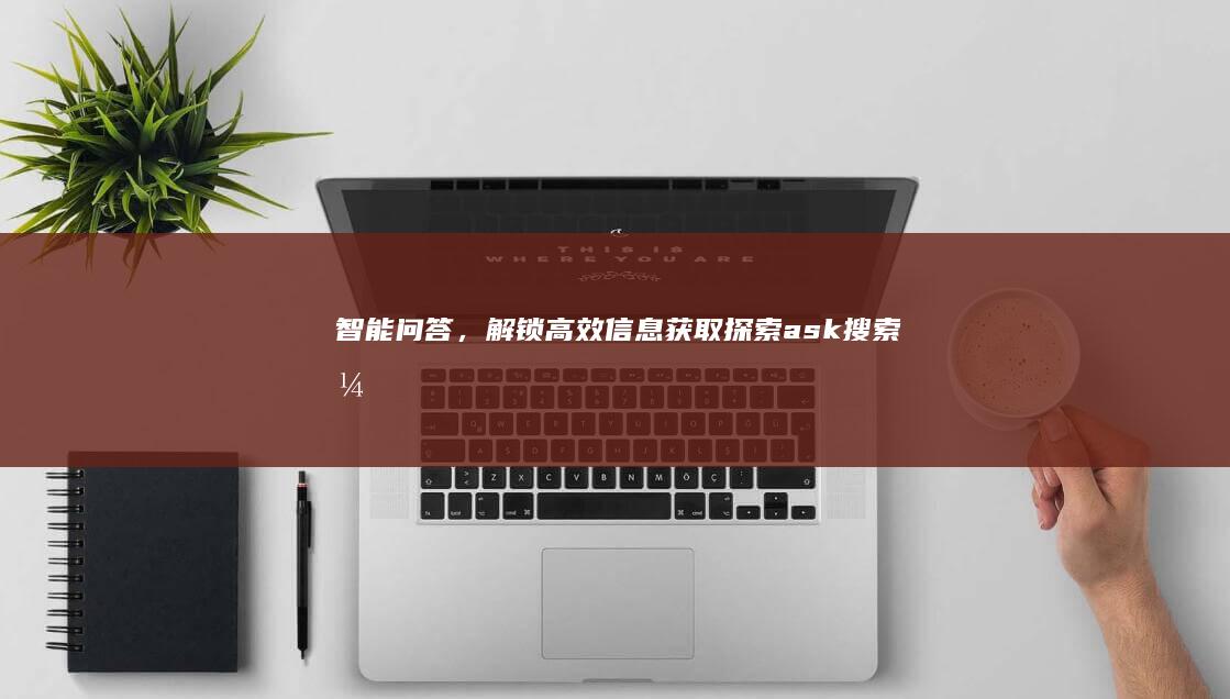 智能问答，解锁高效信息获取：探索ask搜索引擎的无限可能