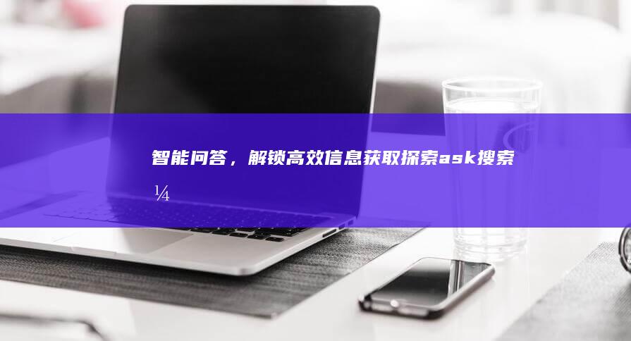 智能问答，解锁高效信息获取：探索ask搜索引擎的无限可能